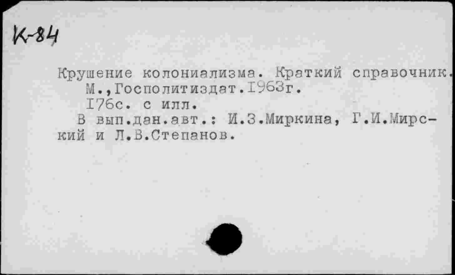 ﻿
Крушение колониализма. Краткий справочник ГЛ., Гос по лит из дат. 1963г. 1?6с. с илл.
В вып.дэн.авт.: И.3.Миркина, Г.И.Мирский и Л.В.Степанов.